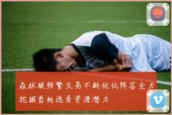 森林狼频繁交易不断优化阵容全力挖掘首轮选秀资源潜力