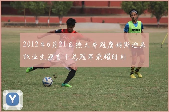 2012年6月21日热火夺冠詹姆斯迎来职业生涯首个总冠军荣耀时刻