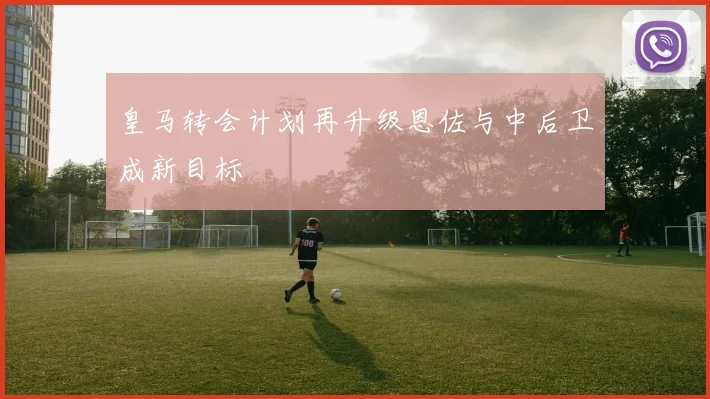 皇马转会计划再升级恩佐与中后卫成新目标