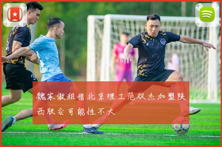 魏家傲租借北京理工范双杰加盟陕西联合可能性不大