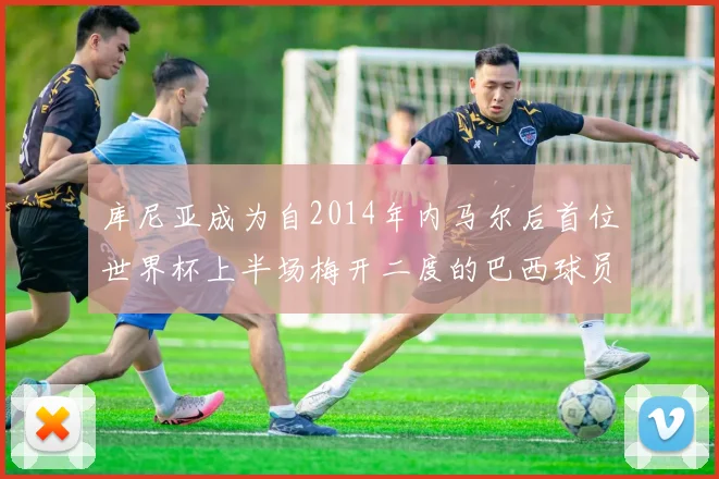 库尼亚成为自2014年内马尔后首位世界杯上半场梅开二度的巴西球员