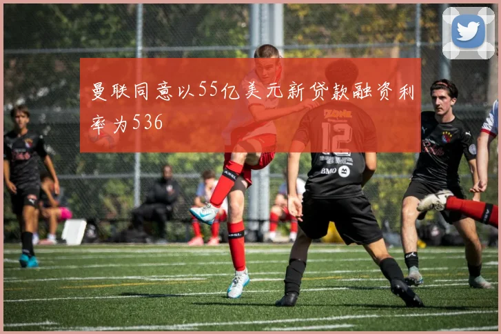 曼联同意以55亿美元新贷款融资利率为536