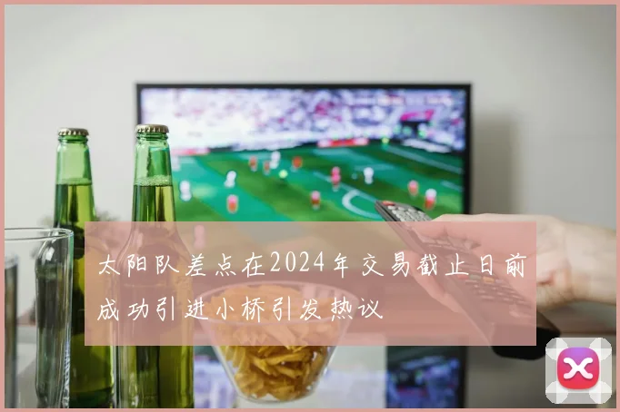 太阳队差点在2024年交易截止日前成功引进小桥引发热议