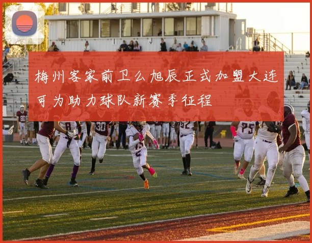 梅州客家前卫么旭辰正式加盟大连可为助力球队新赛季征程