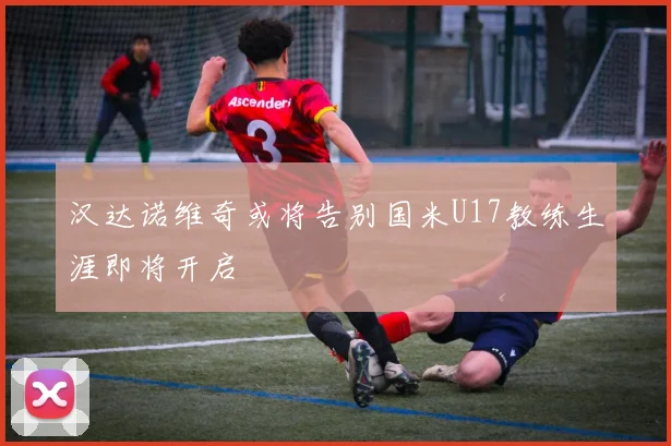 汉达诺维奇或将告别国米U17教练生涯即将开启