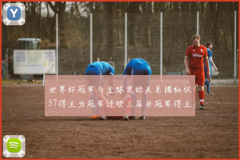 世界杯冠军与金球奖的关系揭秘仅57得主为冠军连续三届非冠军得主分析