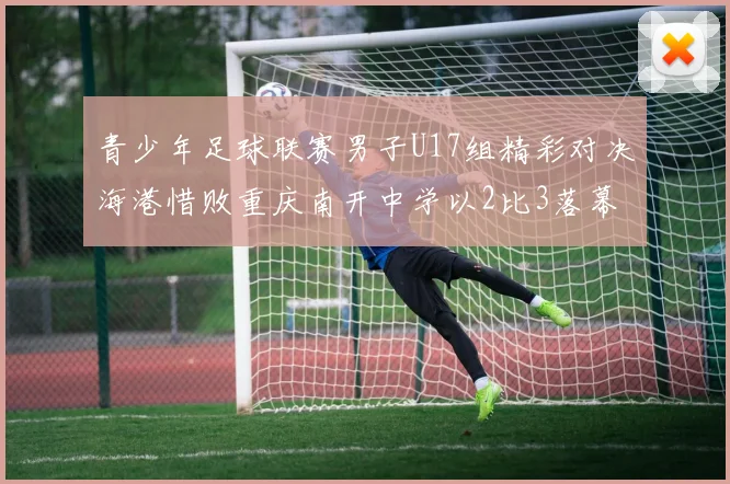 青少年足球联赛男子U17组精彩对决海港惜败重庆南开中学以2比3落幕
