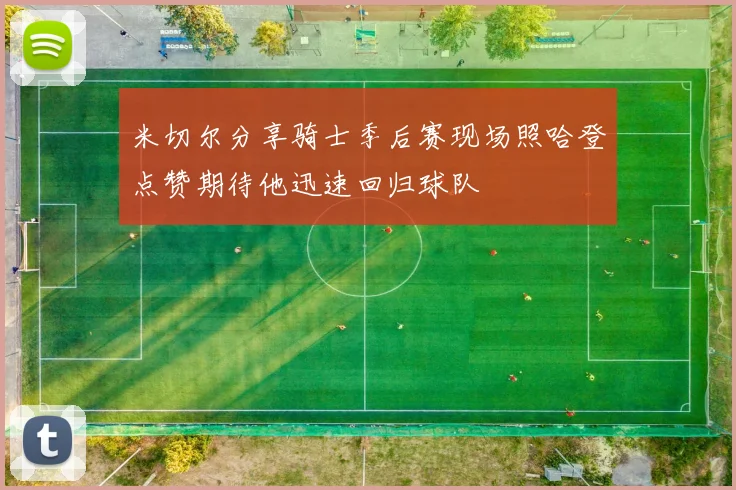 米切尔分享骑士季后赛现场照哈登点赞期待他迅速回归球队